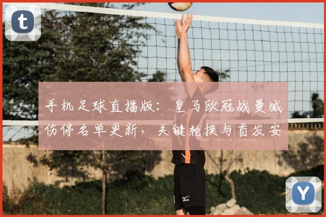 手机足球直播版：皇马欧冠战曼城伤停名单更新，关键轮换与首发安排影响比赛进程