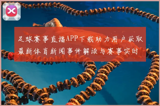 足球赛事直播APP下载助力用户获取最新体育新闻事件解读与赛事实时信息