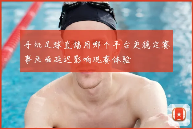 手机足球直播用哪个平台更稳定赛事画面延迟影响观赛体验