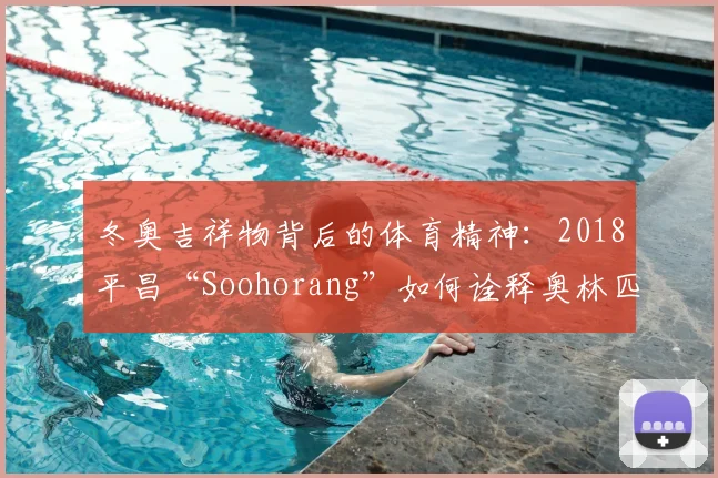 冬奥吉祥物背后的体育精神：2018平昌“Soohorang”如何诠释奥林匹克理念？