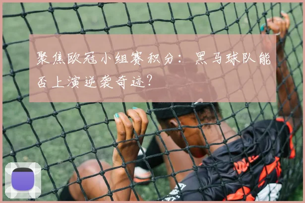 聚焦欧冠小组赛积分：黑马球队能否上演逆袭奇迹？