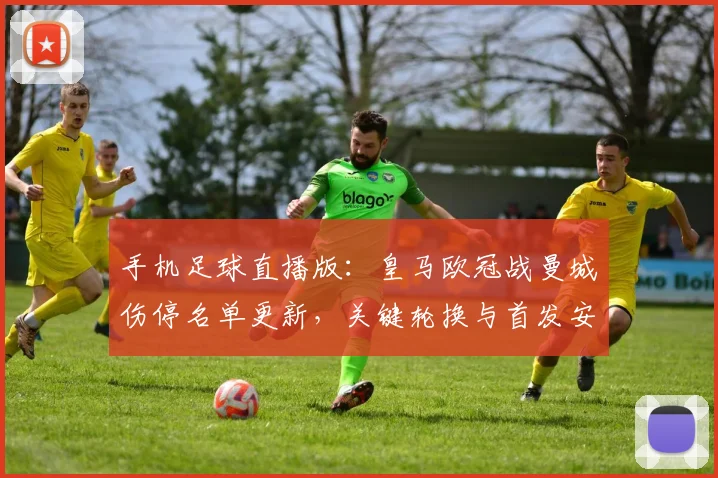 手机足球直播版:皇马欧冠战曼城伤停名单更新,关键轮换与首发安排影响比赛进程