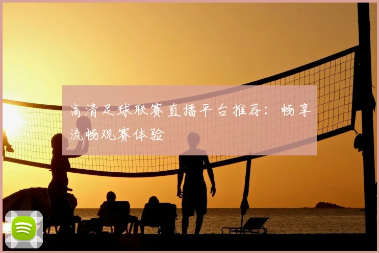 高清足球联赛直播平台推荐:畅享流畅观赛体验