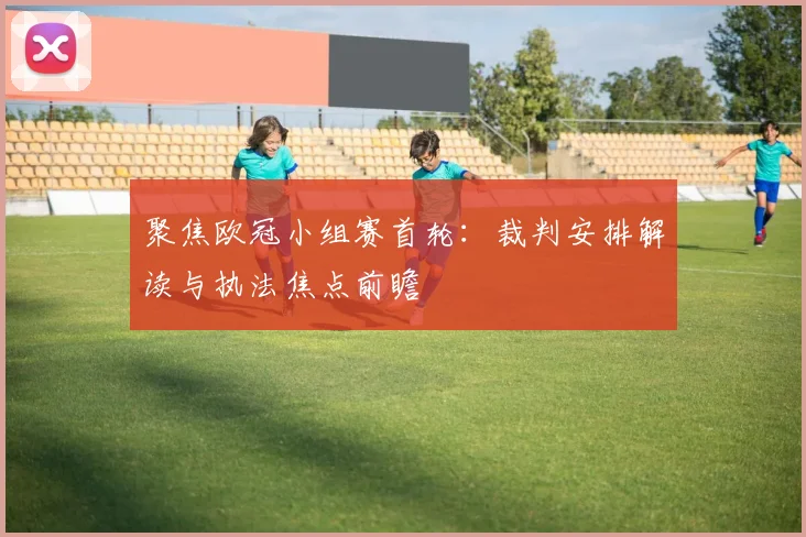 聚焦欧冠小组赛首轮:裁判安排解读与执法焦点前瞻