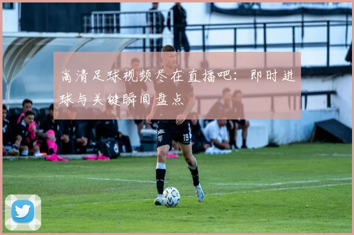 高清足球视频尽在直播吧：即时进球与关键瞬间盘点