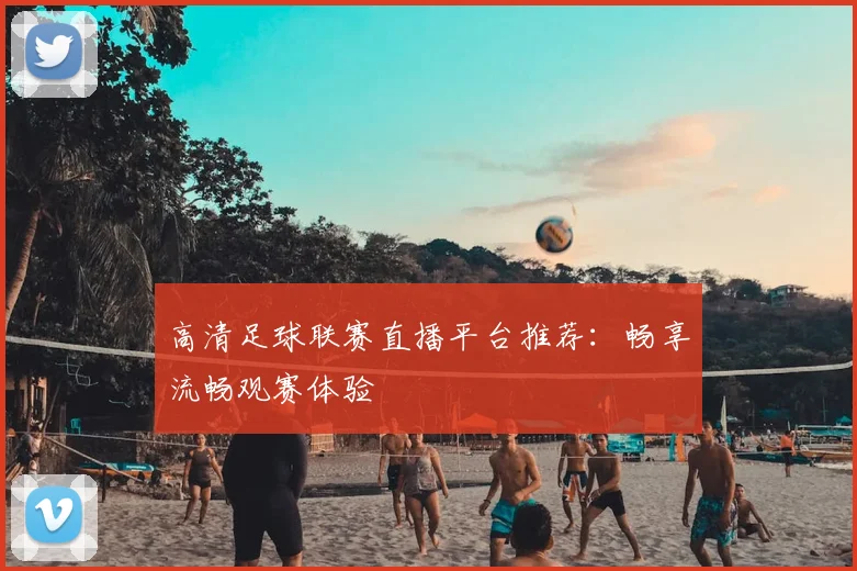 高清足球联赛直播平台推荐：畅享流畅观赛体验