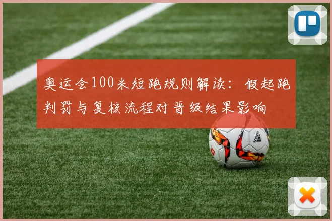 奥运会100米短跑规则解读：假起跑判罚与复核流程对晋级结果影响